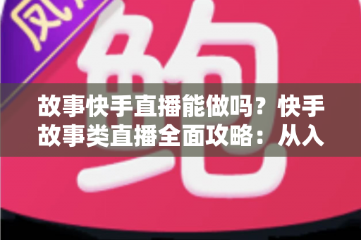 故事快手直播能做吗?快手故事类直播全面攻略:从入门条件到变现赚钱的完整指南 故事快手直播能做吗?快手故事类直播全面攻略:从入门条件到变现赚钱的完整指南