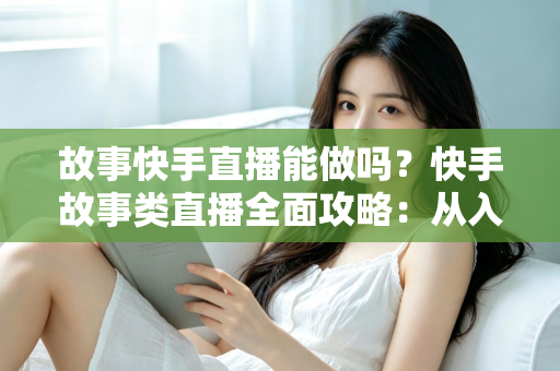 故事快手直播能做吗?快手故事类直播全面攻略:从入门条件到变现赚钱的完整指南 故事快手直播能做吗?快手故事类直播全面攻略:从入门条件到变现赚钱的完整指南