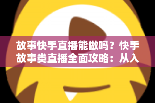 故事快手直播能做吗?快手故事类直播全面攻略:从入门条件到变现赚钱的完整指南 故事快手直播能做吗?快手故事类直播全面攻略:从入门条件到变现赚钱的完整指南