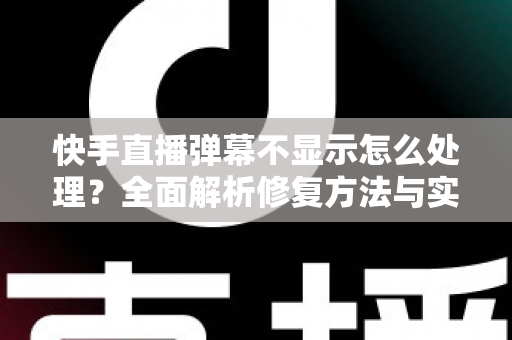 快手直播弹幕不显示怎么处理?全面解析修复方法与实用技巧 快手直播弹幕不显示怎么处理?全面解析修复方法与实用技巧