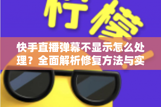 快手直播弹幕不显示怎么处理?全面解析修复方法与实用技巧 快手直播弹幕不显示怎么处理?全面解析修复方法与实用技巧