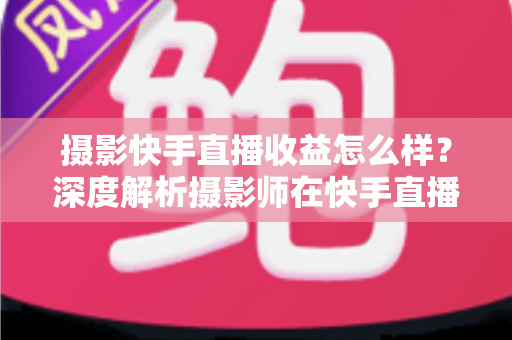 摄影快手直播收益怎么样?深度解析摄影师在快手直播的真实收入与变现之道 摄影快手直播收益怎么样?深度解析摄影师在快手直播的真实收入与变现之道