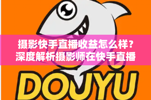 摄影快手直播收益怎么样?深度解析摄影师在快手直播的真实收入与变现之道 摄影快手直播收益怎么样?深度解析摄影师在快手直播的真实收入与变现之道