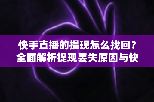 快手直播的提现怎么找回?全面解析提现丢失原因与快速找回方法 快手直播的提现怎么找回?全面解析提现丢失原因与快速找回方法