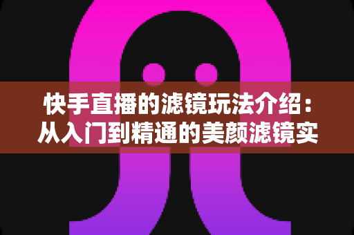 快手直播的滤镜玩法介绍:从入门到精通的美颜滤镜实用指南,助你直播间颜值与人气双提升 快手直播的滤镜玩法介绍:从入门到精通的美颜滤镜实用指南,助你直播间颜值与人气双提升
