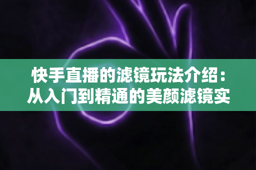 快手直播的滤镜玩法介绍:从入门到精通的美颜滤镜实用指南,助你直播间颜值与人气双提升 快手直播的滤镜玩法介绍:从入门到精通的美颜滤镜实用指南,助你直播间颜值与人气双提升