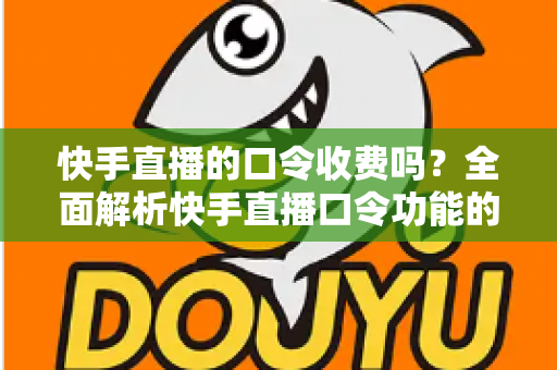 快手直播的口令收费吗？全面解析快手直播口令功能的费用真相与实用指南