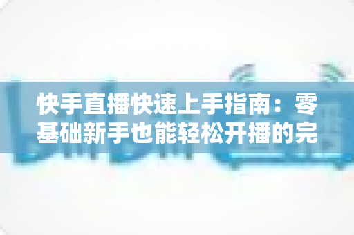 快手直播快速上手指南：零基础新手也能轻松开播的完整攻略