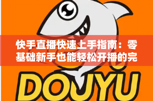 快手直播快速上手指南：零基础新手也能轻松开播的完整攻略