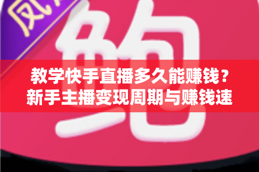 教学快手直播多久能赚钱?新手主播变现周期与赚钱速度全解析 教学快手直播多久能赚钱?新手主播变现周期与赚钱速度全解析
