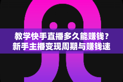 教学快手直播多久能赚钱?新手主播变现周期与赚钱速度全解析 教学快手直播多久能赚钱?新手主播变现周期与赚钱速度全解析