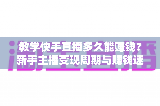 教学快手直播多久能赚钱?新手主播变现周期与赚钱速度全解析 教学快手直播多久能赚钱?新手主播变现周期与赚钱速度全解析
