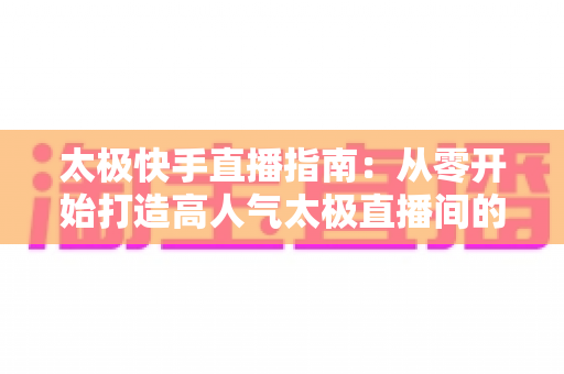 太极快手直播指南:从零开始打造高人气太极直播间的完整攻略 太极快手直播指南:从零开始打造高人气太极直播间的完整攻略