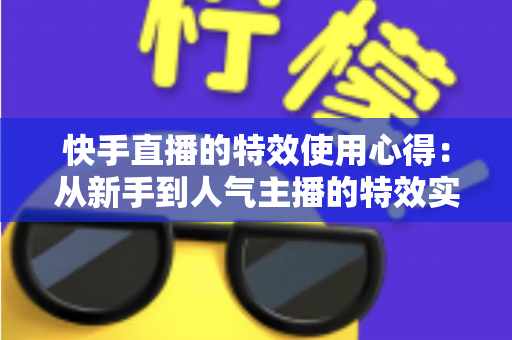 快手直播的特效使用心得:从新手到人气主播的特效实战全攻略 快手直播的特效使用心得:从新手到人气主播的特效实战全攻略