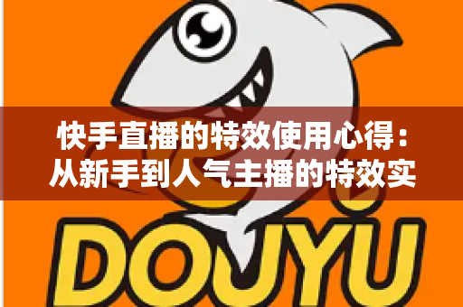 快手直播的特效使用心得:从新手到人气主播的特效实战全攻略 快手直播的特效使用心得:从新手到人气主播的特效实战全攻略