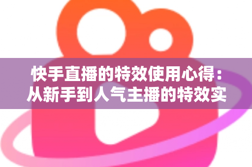 快手直播的特效使用心得:从新手到人气主播的特效实战全攻略 快手直播的特效使用心得:从新手到人气主播的特效实战全攻略