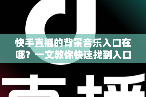 快手直播的背景音乐入口在哪？一文教你快速找到入口并玩转直播背景音乐