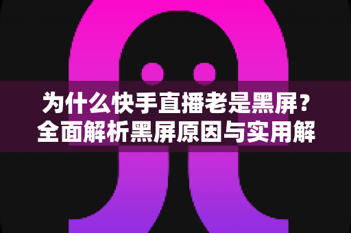 为什么快手直播老是黑屏？全面解析黑屏原因与实用解决指南，助你畅快观看不掉线