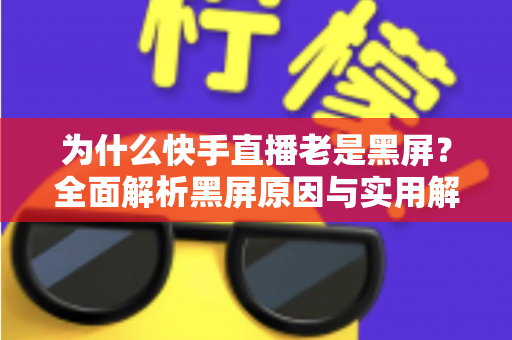 为什么快手直播老是黑屏？全面解析黑屏原因与实用解决指南，助你畅快观看不掉线