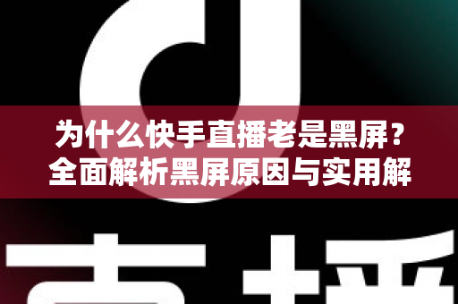 为什么快手直播老是黑屏？全面解析黑屏原因与实用解决指南，助你畅快观看不掉线