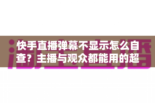快手直播弹幕不显示怎么自查?主播与观众都能用的超全排查指南 快手直播弹幕不显示怎么自查?主播与观众都能用的超全排查指南