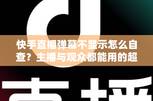 快手直播弹幕不显示怎么自查?主播与观众都能用的超全排查指南 快手直播弹幕不显示怎么自查?主播与观众都能用的超全排查指南