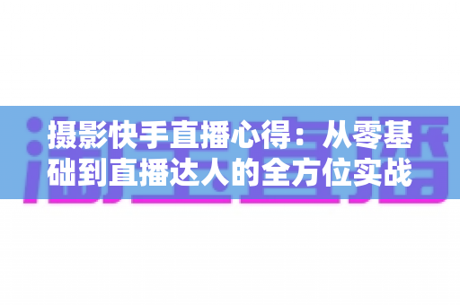 摄影快手直播心得：从零基础到直播达人的全方位实战指南与经验分享