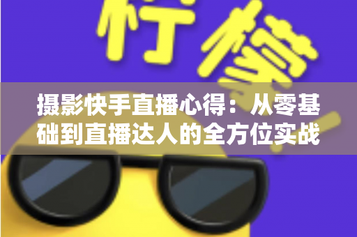 摄影快手直播心得：从零基础到直播达人的全方位实战指南与经验分享