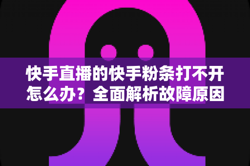快手直播的快手粉条打不开怎么办?全面解析故障原因与实用解决方案指南 快手直播的快手粉条打不开怎么办?全面解析故障原因与实用解决方案指南