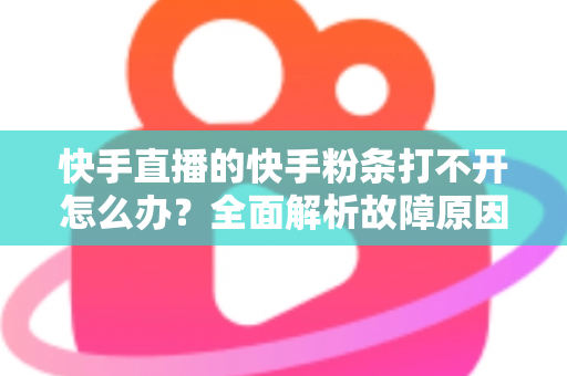 快手直播的快手粉条打不开怎么办?全面解析故障原因与实用解决方案指南 快手直播的快手粉条打不开怎么办?全面解析故障原因与实用解决方案指南