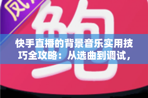 快手直播的背景音乐实用技巧全攻略:从选曲到调试,打造人气爆棚的直播间 快手直播的背景音乐实用技巧全攻略:从选曲到调试,打造人气爆棚的直播间