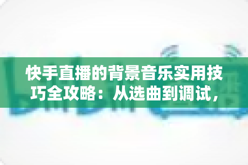 快手直播的背景音乐实用技巧全攻略:从选曲到调试,打造人气爆棚的直播间 快手直播的背景音乐实用技巧全攻略:从选曲到调试,打造人气爆棚的直播间