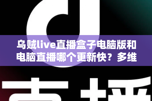 乌贼live直播盒子电脑版和电脑直播哪个更新快？多维度深度对比帮你找到最优直播方案