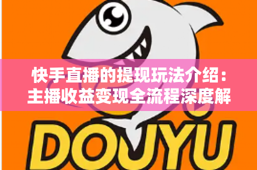 快手直播的提现玩法介绍:主播收益变现全流程深度解析 快手直播的提现玩法介绍:主播收益变现全流程深度解析