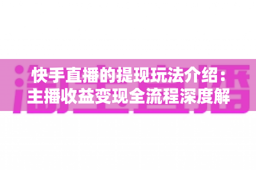 快手直播的提现玩法介绍:主播收益变现全流程深度解析 快手直播的提现玩法介绍:主播收益变现全流程深度解析