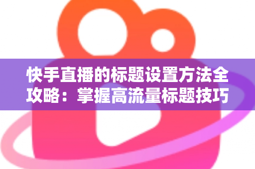 快手直播的标题设置方法全攻略:掌握高流量标题技巧,让你的直播间人气翻倍 快手直播的标题设置方法全攻略:掌握高流量标题技巧,让你的直播间人气翻倍