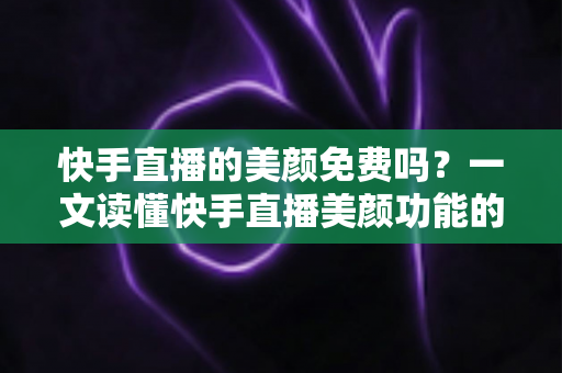 快手直播的美颜免费吗?一文读懂快手直播美颜功能的费用与使用技巧 快手直播的美颜免费吗?一文读懂快手直播美颜功能的费用与使用技巧