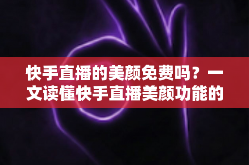 快手直播的美颜免费吗?一文读懂快手直播美颜功能的费用与使用技巧 快手直播的美颜免费吗?一文读懂快手直播美颜功能的费用与使用技巧