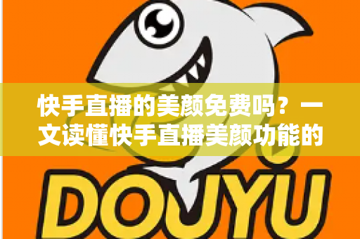 快手直播的美颜免费吗?一文读懂快手直播美颜功能的费用与使用技巧 快手直播的美颜免费吗?一文读懂快手直播美颜功能的费用与使用技巧