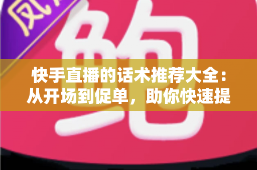 快手直播的话术推荐大全:从开场到促单,助你快速提升人气与转化的实战指南 快手直播的话术推荐大全:从开场到促单,助你快速提升人气与转化的实战指南
