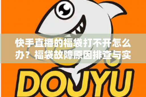 快手直播的福袋打不开怎么办?福袋故障原因排查与实用解决方案一网打尽 快手直播的福袋打不开怎么办?福袋故障原因排查与实用解决方案一网打尽