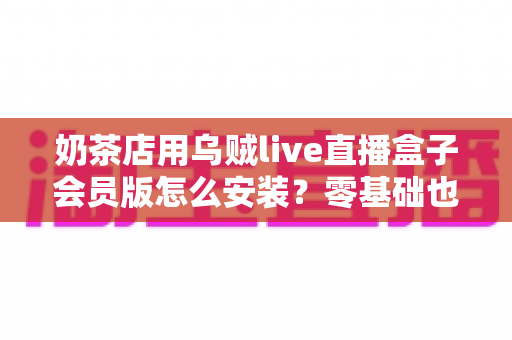 奶茶店用乌贼live直播盒子会员版怎么安装？零基础也能学会的完整安装与运营指南