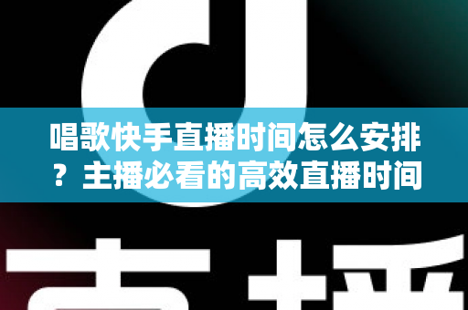 唱歌快手直播时间怎么安排？主播必看的高效直播时间规划指南