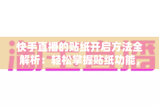 快手直播的贴纸开启方法全解析：轻松掌握贴纸功能，打造高互动人气直播间