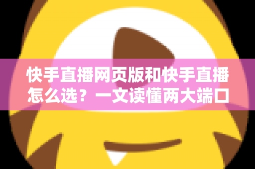 快手直播网页版和快手直播怎么选?一文读懂两大端口的优劣与使用指南 快手直播网页版和快手直播怎么选?一文读懂两大端口的优劣与使用指南