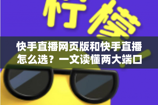快手直播网页版和快手直播怎么选?一文读懂两大端口的优劣与使用指南 快手直播网页版和快手直播怎么选?一文读懂两大端口的优劣与使用指南