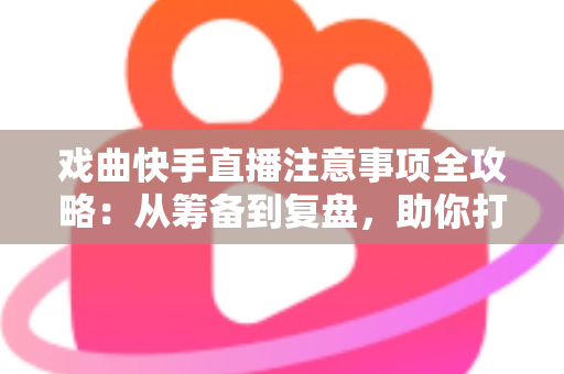 戏曲快手直播注意事项全攻略：从筹备到复盘，助你打造高人气戏曲直播间
