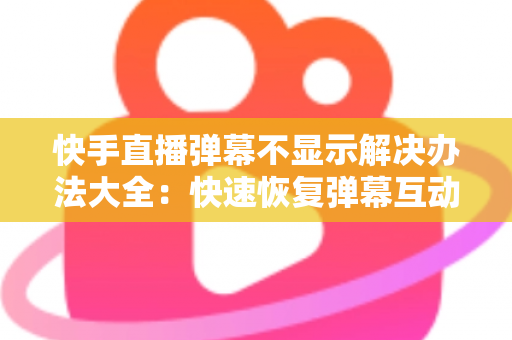 快手直播弹幕不显示解决办法大全：快速恢复弹幕互动的完整实用指南