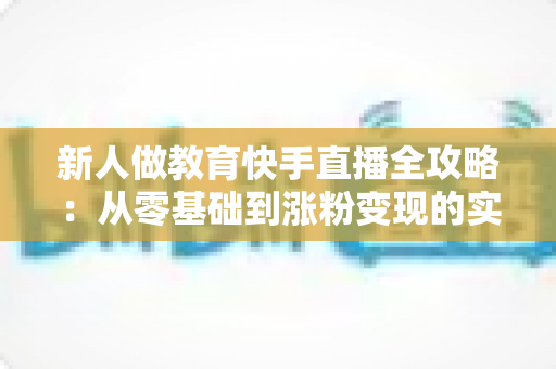 新人做教育快手直播全攻略:从零基础到涨粉变现的实战指南 新人做教育快手直播全攻略:从零基础到涨粉变现的实战指南