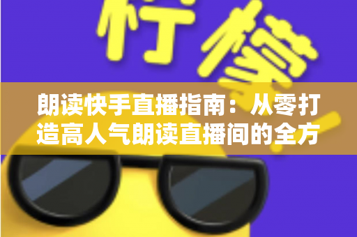 朗读快手直播指南:从零打造高人气朗读直播间的全方位实战攻略 朗读快手直播指南:从零打造高人气朗读直播间的全方位实战攻略